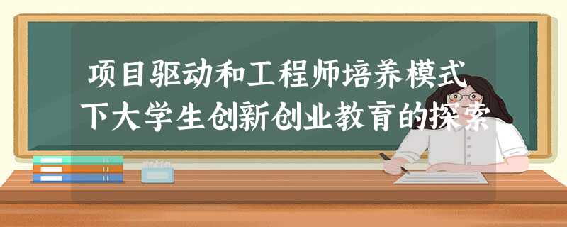 项目驱动和工程师培养模式下大学生创新创业教育的探索 项目驱动和工程师培养模式下大学生创新创业教育的探索