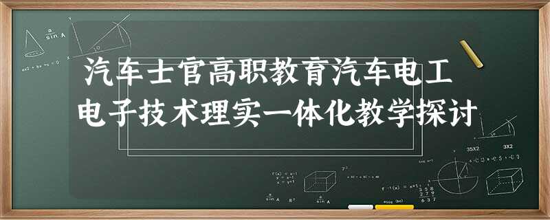 汽车士官高职教育汽车电工电子技术理实一体化教学探讨 汽车士官高职教育汽车电工电子技术理实一体化教学探讨