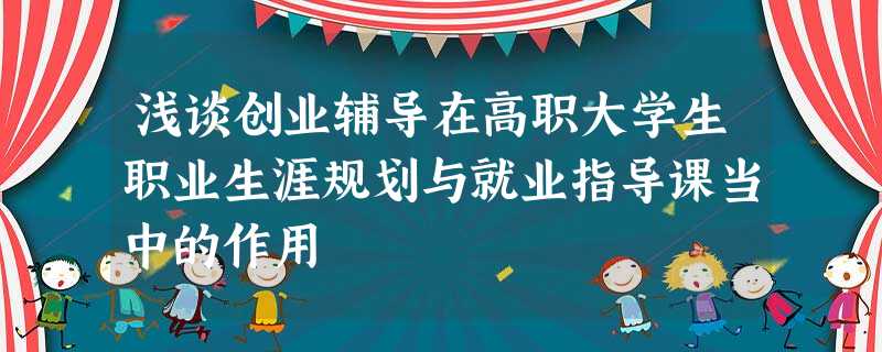 浅谈创业辅导在高职大学生职业生涯规划与就业指导课当中的作用 浅谈创业辅导在高职大学生职业生涯规划与就业指导课当中的作用