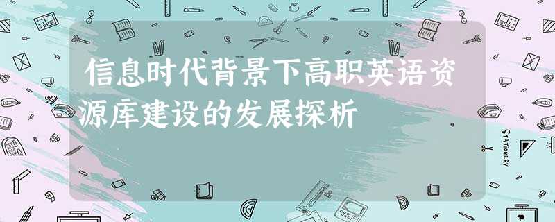 信息时代背景下高职英语资源库建设的发展探析 信息时代背景下高职英语资源库建设的发展探析