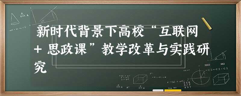 新时代背景下高校“互联网+思政课”教学改革与实践研究 新时代背景下高校“互联网+思政课”教学改革与实践研究