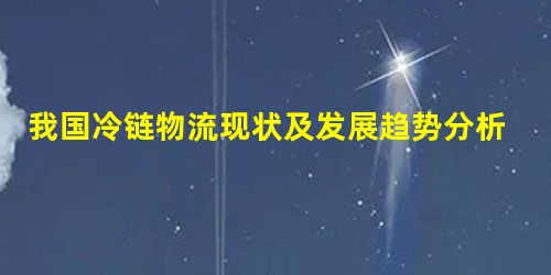 我国冷链物流现状及发展趋势分析 我国冷链物流现状及发展趋势分析