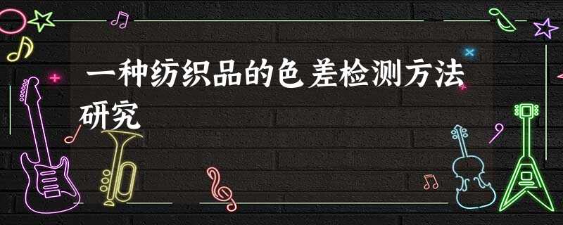 一种纺织品的色差检测方法研究 一种纺织品的色差检测方法研究
