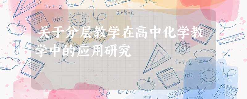 关于分层教学在高中化学教学中的应用研究 关于分层教学在高中化学教学中的应用研究