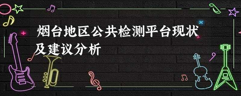 烟台地区公共检测平台现状及建议分析 烟台地区公共检测平台现状及建议分析