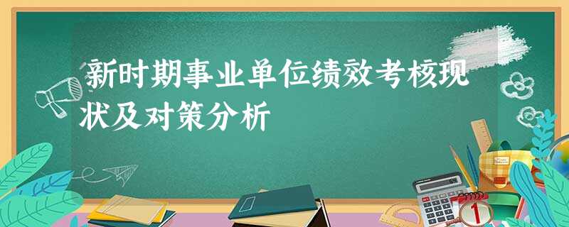新时期事业单位绩效考核现状及对策分析 新时期事业单位绩效考核现状及对策分析