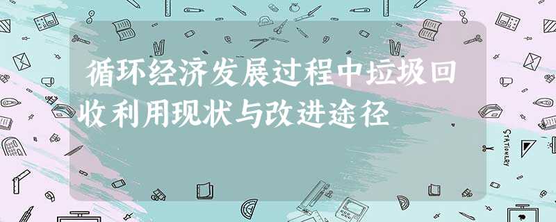 循环经济发展过程中垃圾回收利用现状与改进途径 循环经济发展过程中垃圾回收利用现状与改进途径
