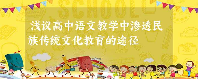 浅议高中语文教学中渗透民族传统文化教育的途径 浅议高中语文教学中渗透民族传统文化教育的途径