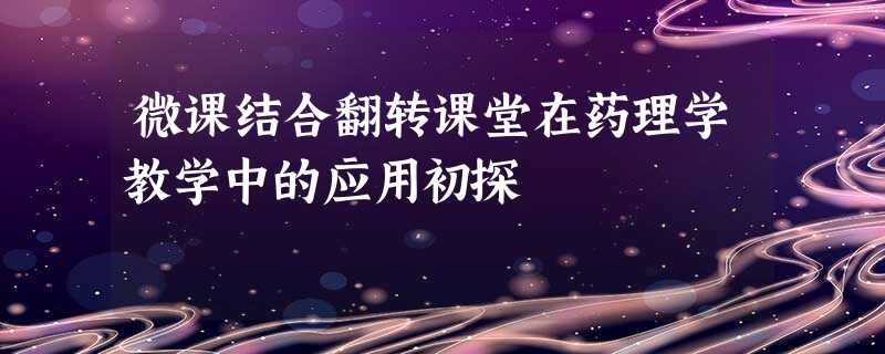 微课结合翻转课堂在药理学教学中的应用初探 微课结合翻转课堂在药理学教学中的应用初探