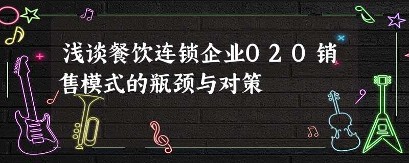 浅谈餐饮连锁企业O2O销售模式的瓶颈与对策 浅谈餐饮连锁企业O2O销售模式的瓶颈与对策