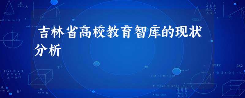 吉林省高校教育智库的现状分析 吉林省高校教育智库的现状分析