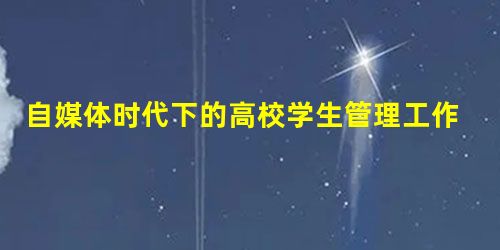 自媒体时代下的高校学生管理工作分析 自媒体时代下的高校学生管理工作分析