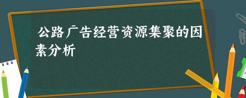 公路广告经营资源集聚的因素分析 公路广告经营资源集聚的因素分析