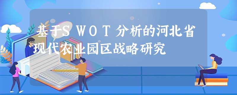 基于SWOT分析的河北省现代农业园区战略研究 基于SWOT分析的河北省现代农业园区战略研究