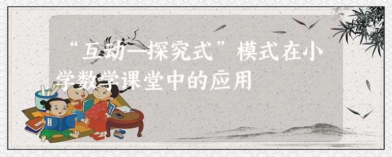 “互动—探究式”模式在小学数学课堂中的应用 “互动—探究式”模式在小学数学课堂中的应用