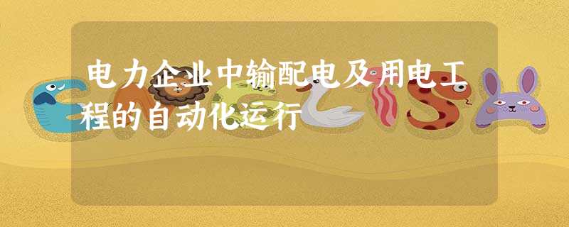 电力企业中输配电及用电工程的自动化运行 电力企业中输配电及用电工程的自动化运行