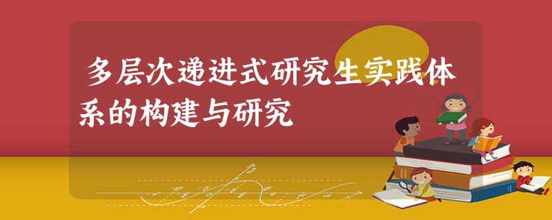 多层次递进式研究生实践体系的构建与研究 多层次递进式研究生实践体系的构建与研究