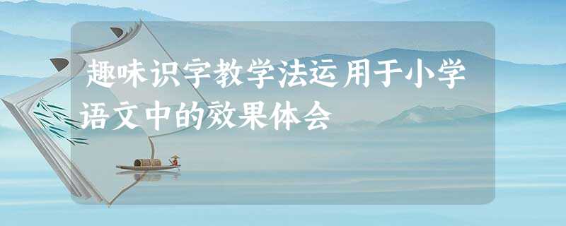 趣味识字教学法运用于小学语文中的效果体会 趣味识字教学法运用于小学语文中的效果体会