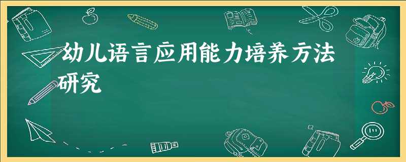 幼儿语言应用能力培养方法研究 幼儿语言应用能力培养方法研究