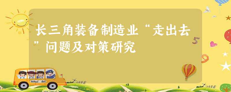 长三角装备制造业“走出去”问题及对策研究 长三角装备制造业“走出去”问题及对策研究