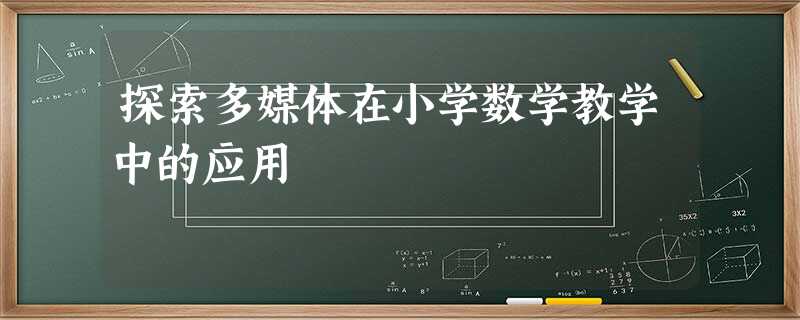 探索多媒体在小学数学教学中的应用 探索多媒体在小学数学教学中的应用