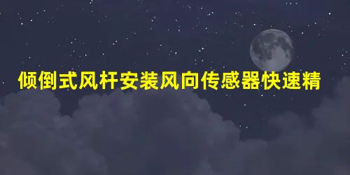 倾倒式风杆安装风向传感器快速精确定位 倾倒式风杆安装风向传感器快速精确定位