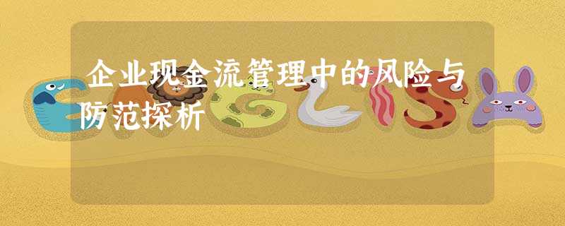 企业现金流管理中的风险与防范探析 企业现金流管理中的风险与防范探析