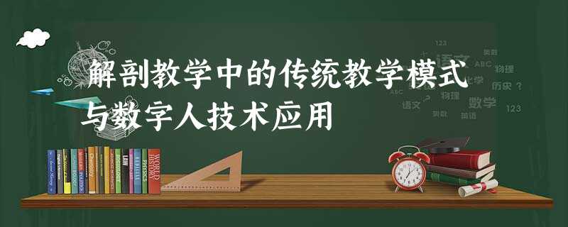 解剖教学中的传统教学模式与数字人技术应用 解剖教学中的传统教学模式与数字人技术应用