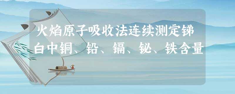 火焰原子吸收法连续测定锑白中铜、铅、镉、铋、铁含量 火焰原子吸收法连续测定锑白中铜、铅、镉、铋、铁含量