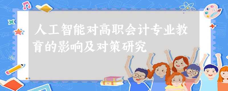 人工智能对高职会计专业教育的影响及对策研究 人工智能对高职会计专业教育的影响及对策研究