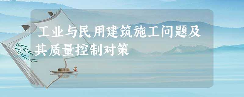 工业与民用建筑施工问题及其质量控制对策 工业与民用建筑施工问题及其质量控制对策