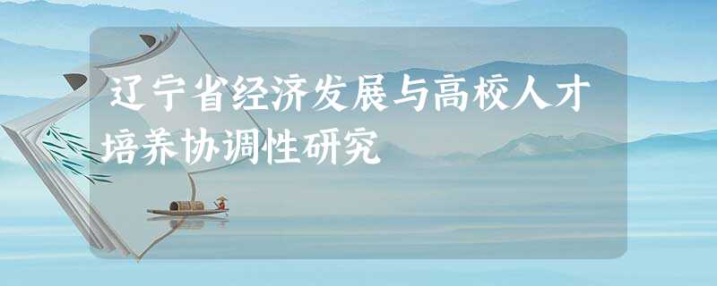 辽宁省经济发展与高校人才培养协调性研究 辽宁省经济发展与高校人才培养协调性研究
