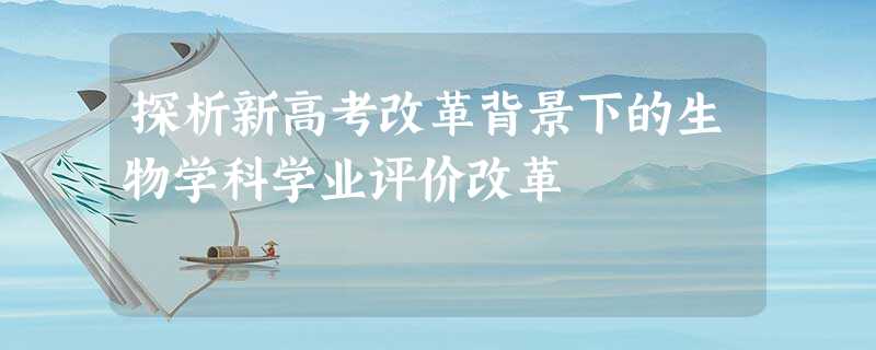 探析新高考改革背景下的生物学科学业评价改革 探析新高考改革背景下的生物学科学业评价改革