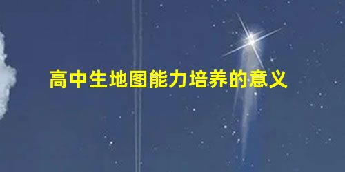 高中生地图能力培养的意义 高中生地图能力培养的意义