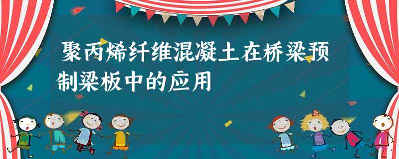 聚丙烯纤维混凝土在桥梁预制梁板中的应用 聚丙烯纤维混凝土在桥梁预制梁板中的应用