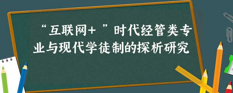 “互联网+”时代经管类专业与现代学徒制的探析研究 “互联网+”时代经管类专业与现代学徒制的探析研究
