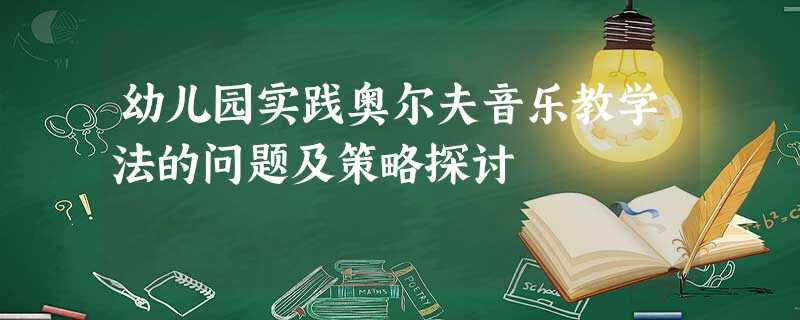 幼儿园实践奥尔夫音乐教学法的问题及策略探讨 幼儿园实践奥尔夫音乐教学法的问题及策略探讨