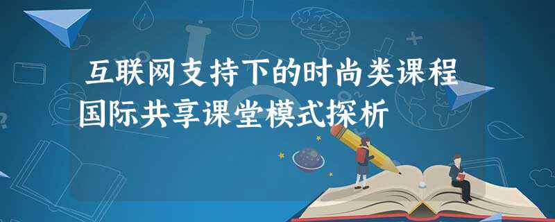 互联网支持下的时尚类课程国际共享课堂模式探析 互联网支持下的时尚类课程国际共享课堂模式探析