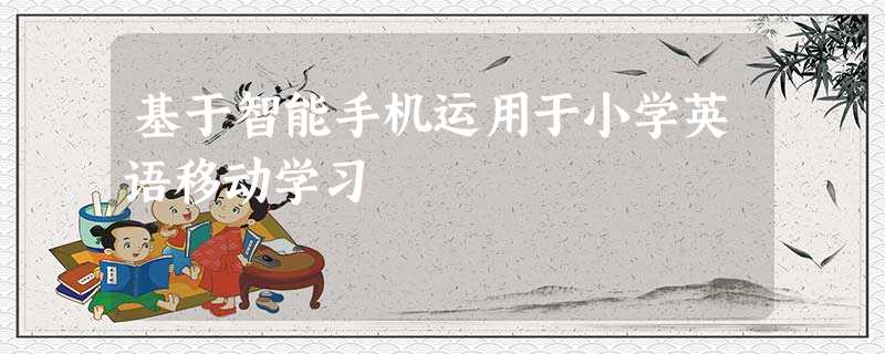 基于智能手机运用于小学英语移动学习 基于智能手机运用于小学英语移动学习