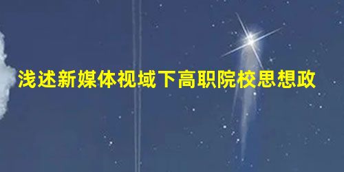 浅述新媒体视域下高职院校思想政治教育有效性提升路径 浅述新媒体视域下高职院校思想政治教育有效性提升路径