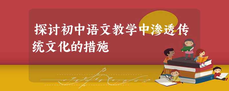 探讨初中语文教学中渗透传统文化的措施 探讨初中语文教学中渗透传统文化的措施