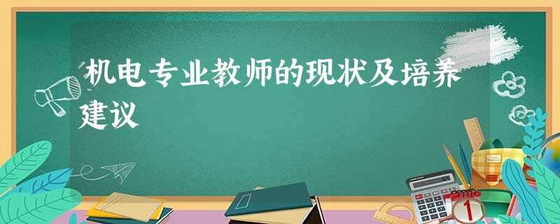 机电专业教师的现状及培养建议 机电专业教师的现状及培养建议