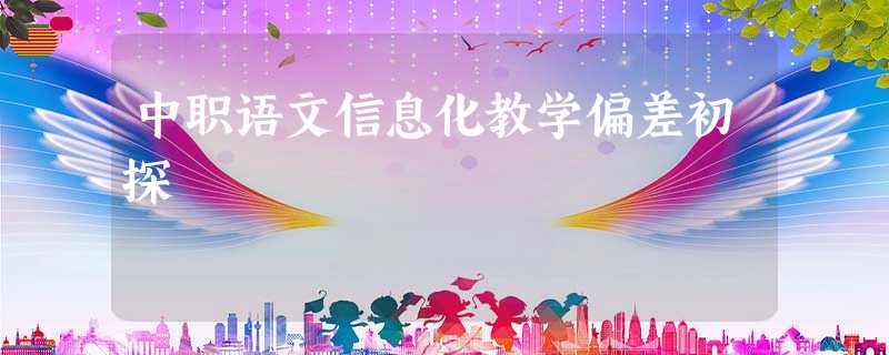 中职语文信息化教学偏差初探 中职语文信息化教学偏差初探
