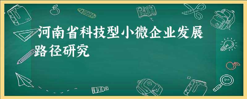 河南省科技型小微企业发展路径研究 河南省科技型小微企业发展路径研究