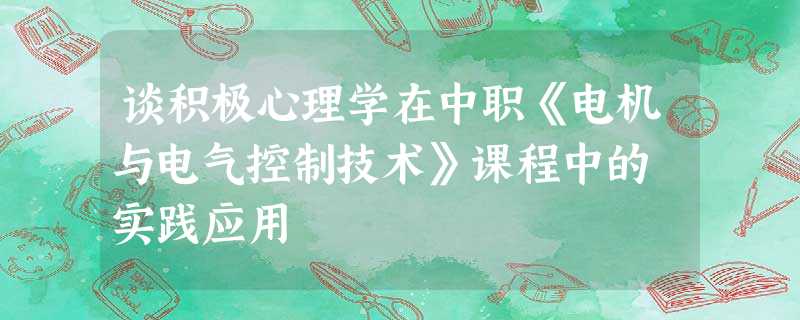 谈积极心理学在中职《电机与电气控制技术》课程中的 实践应用 谈积极心理学在中职《电机与电气控制技术》课程中的 实践应用