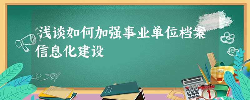 浅谈如何加强事业单位档案信息化建设 浅谈如何加强事业单位档案信息化建设