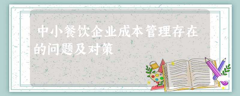 中小餐饮企业成本管理存在的问题及对策 中小餐饮企业成本管理存在的问题及对策