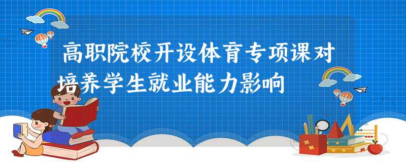 高职院校开设体育专项课对培养学生就业能力影响 高职院校开设体育专项课对培养学生就业能力影响