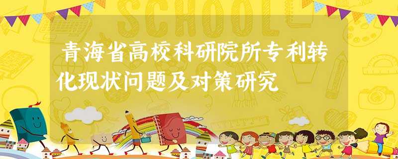 青海省高校科研院所专利转化现状问题及对策研究 青海省高校科研院所专利转化现状问题及对策研究