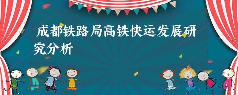 成都铁路局高铁快运发展研究分析 成都铁路局高铁快运发展研究分析